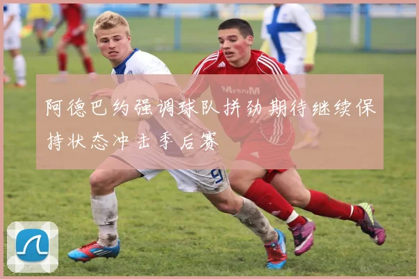 阿德巴约强调球队拼劲期待继续保持状态冲击季后赛