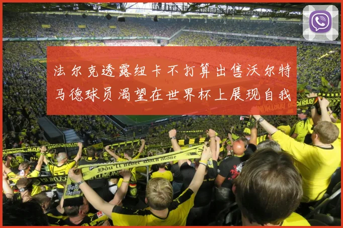 法尔克透露纽卡不打算出售沃尔特马德球员渴望在世界杯上展现自我