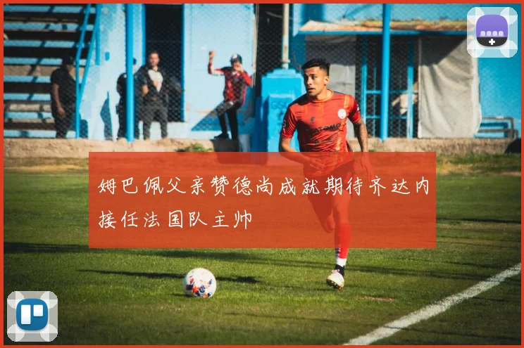 姆巴佩父亲赞德尚成就期待齐达内接任法国队主帅