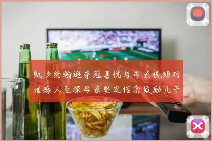 凯沙约翰逊夺冠喜悦与母亲视频对话感人至深母亲坚定信念鼓励儿子追梦