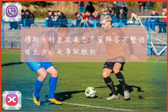 穆斯卡特坚定表态尽管阵容不整仍将全力以赴争取胜利