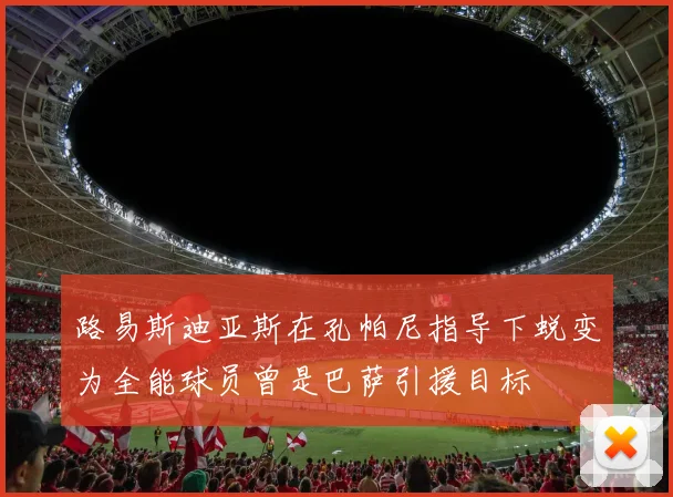 路易斯迪亚斯在孔帕尼指导下蜕变为全能球员曾是巴萨引援目标
