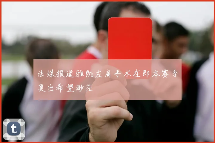 法媒报道雅凯左肩手术在即本赛季复出希望渺茫
