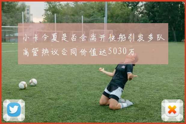 小卡今夏是否会离开快船引发多队高管热议合同价值达5030万