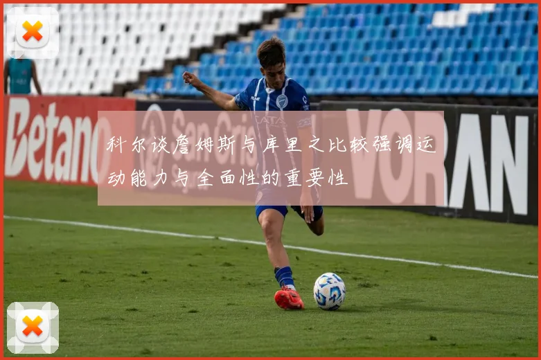 科尔谈詹姆斯与库里之比较强调运动能力与全面性的重要性
